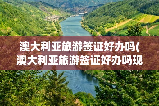 澳大利亚旅游签证好办吗(澳大利亚旅游签证好办吗现在)