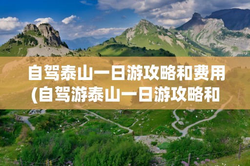 自驾泰山一日游攻略和费用(自驾游泰山一日游攻略和费用)