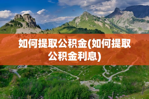 如何提取公积金(如何提取公积金利息)