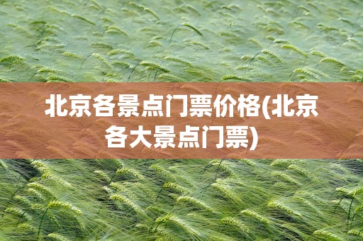 北京各景点门票价格(北京各大景点门票)
