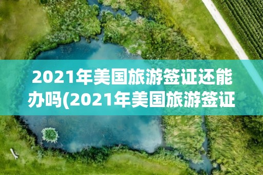 2021年美国旅游签证还能办吗(2021年美国旅游签证还能办吗现在)