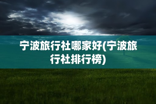 宁波旅行社哪家好(宁波旅行社排行榜)