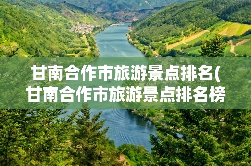 甘南合作市旅游景点排名(甘南合作市旅游景点排名榜)
