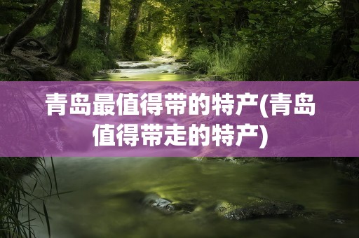 青岛最值得带的特产(青岛值得带走的特产)