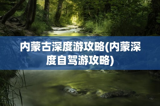 内蒙古深度游攻略(内蒙深度自驾游攻略)