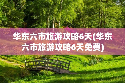 华东六市旅游攻略6天(华东六市旅游攻略6天免费)