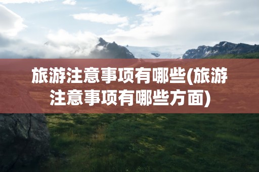 旅游注意事项有哪些(旅游注意事项有哪些方面)