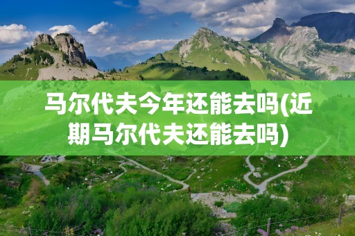 马尔代夫今年还能去吗(近期马尔代夫还能去吗)