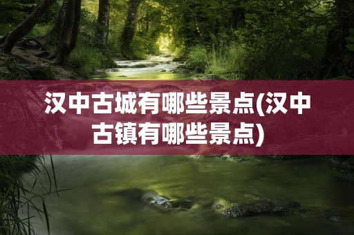 汉中古城有哪些景点(汉中古镇有哪些景点)