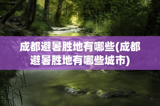成都避暑胜地有哪些(成都避暑胜地有哪些城市)