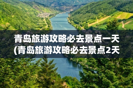 青岛旅游攻略必去景点一天(青岛旅游攻略必去景点2天)