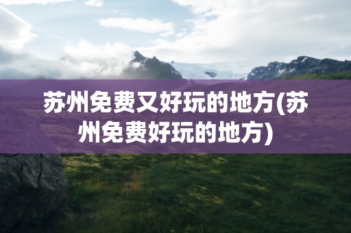 苏州免费又好玩的地方(苏州免费好玩的地方)