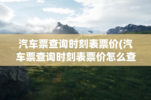 汽车票查询时刻表票价(汽车票查询时刻表票价怎么查)