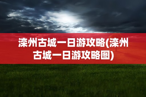 滦州古城一日游攻略(滦州古城一日游攻略图)