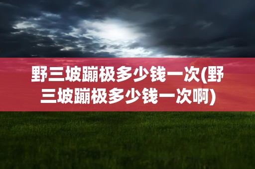 野三坡蹦极多少钱一次(野三坡蹦极多少钱一次啊)