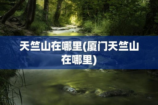 天竺山在哪里(厦门天竺山在哪里)