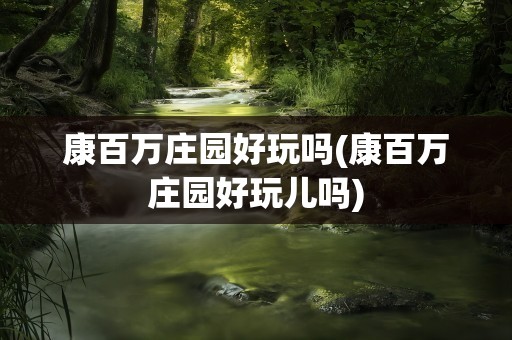 康百万庄园好玩吗(康百万庄园好玩儿吗)