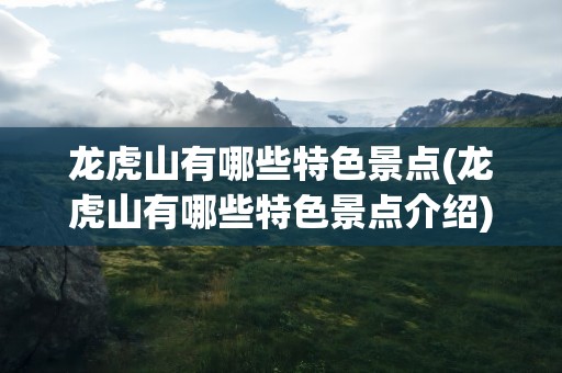 龙虎山有哪些特色景点(龙虎山有哪些特色景点介绍)