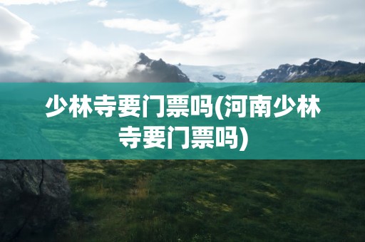少林寺要门票吗(河南少林寺要门票吗)