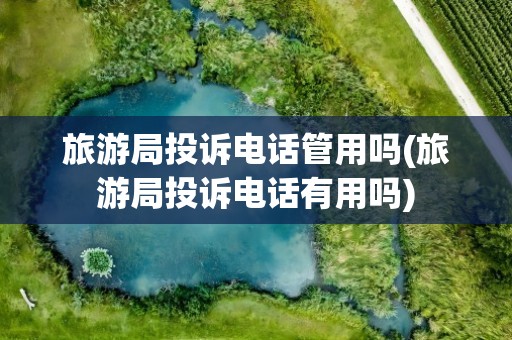 旅游局投诉电话管用吗(旅游局投诉电话有用吗)