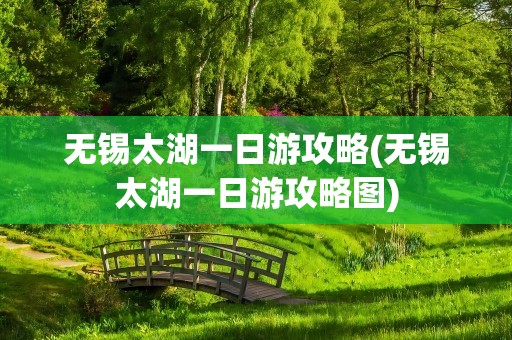 无锡太湖一日游攻略(无锡太湖一日游攻略图)