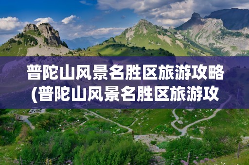 普陀山风景名胜区旅游攻略(普陀山风景名胜区旅游攻略图)