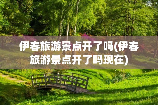 伊春旅游景点开了吗(伊春旅游景点开了吗现在)
