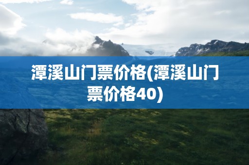 潭溪山门票价格(潭溪山门票价格40)