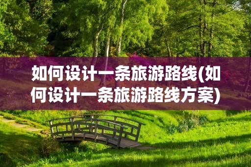 如何设计一条旅游路线(如何设计一条旅游路线方案)