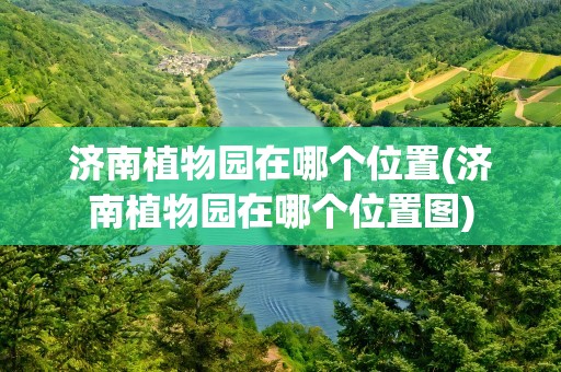 济南植物园在哪个位置(济南植物园在哪个位置图)