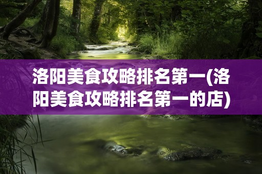 洛阳美食攻略排名第一(洛阳美食攻略排名第一的店)