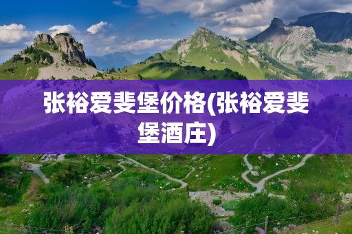 张裕爱斐堡价格(张裕爱斐堡酒庄)