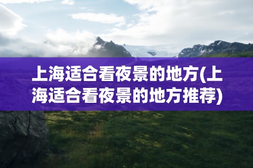 上海适合看夜景的地方(上海适合看夜景的地方推荐)