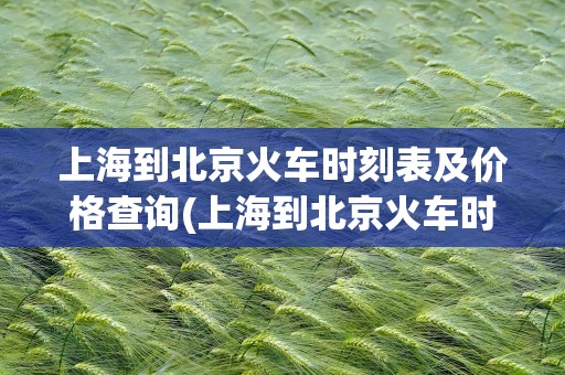 上海到北京火车时刻表及价格查询(上海到北京火车时刻表及价格查询表)