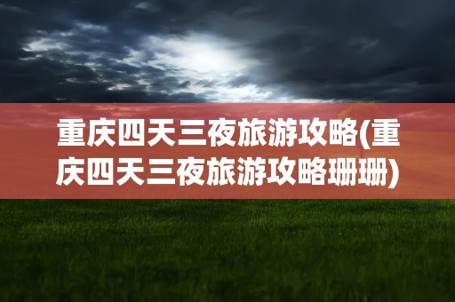 重庆四天三夜旅游攻略(重庆四天三夜旅游攻略珊珊)