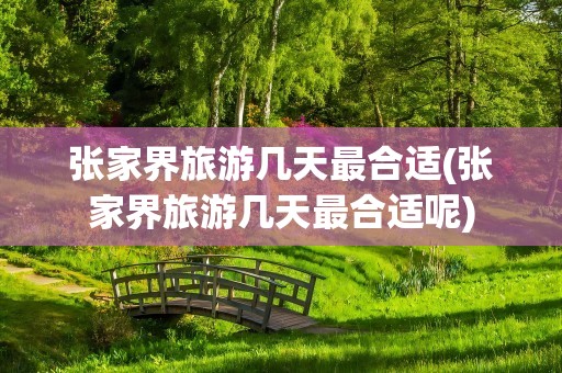 张家界旅游几天最合适(张家界旅游几天最合适呢)