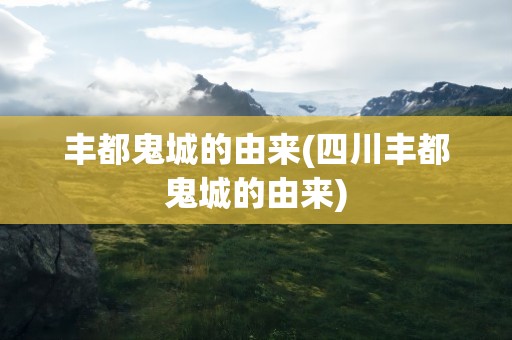 丰都鬼城的由来(四川丰都鬼城的由来)