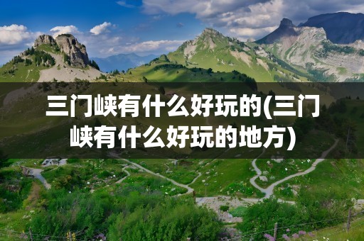 三门峡有什么好玩的(三门峡有什么好玩的地方)