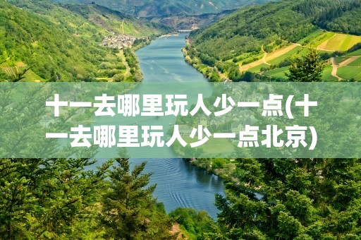 十一去哪里玩人少一点(十一去哪里玩人少一点北京)