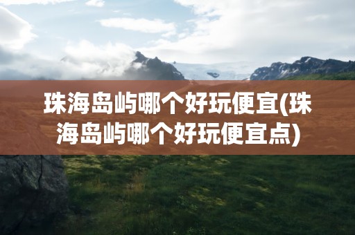 珠海岛屿哪个好玩便宜(珠海岛屿哪个好玩便宜点)