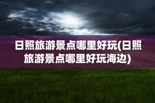 日照旅游景点哪里好玩(日照旅游景点哪里好玩海边)