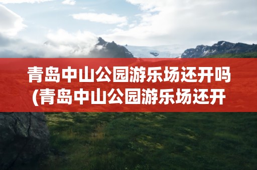 青岛中山公园游乐场还开吗(青岛中山公园游乐场还开吗现在)