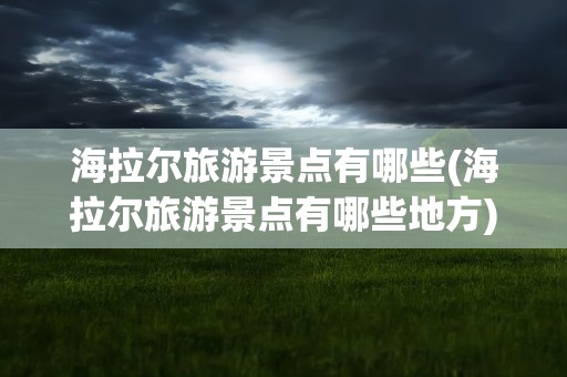 海拉尔旅游景点有哪些(海拉尔旅游景点有哪些地方)