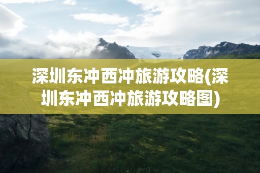 深圳东冲西冲旅游攻略(深圳东冲西冲旅游攻略图)