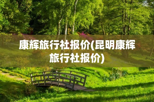 康辉旅行社报价(昆明康辉旅行社报价)
