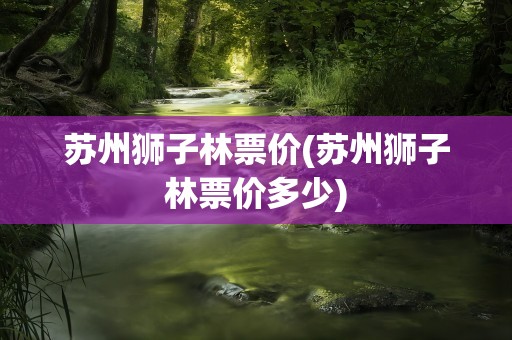 苏州狮子林票价(苏州狮子林票价多少)