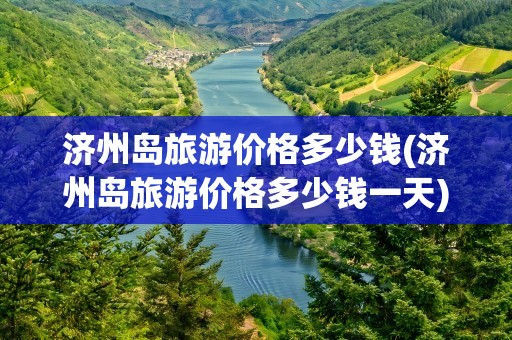 济州岛旅游价格多少钱(济州岛旅游价格多少钱一天)