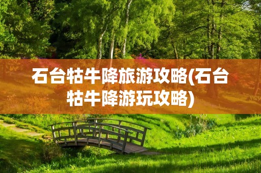石台牯牛降旅游攻略(石台牯牛降游玩攻略)