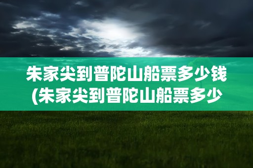 朱家尖到普陀山船票多少钱(朱家尖到普陀山船票多少钱一张)