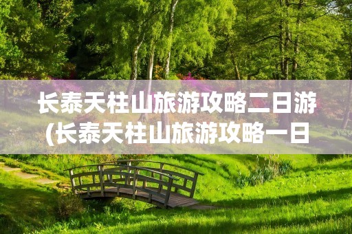 长泰天柱山旅游攻略二日游(长泰天柱山旅游攻略一日游)